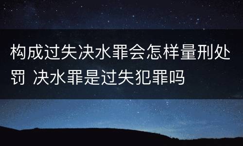 构成过失决水罪会怎样量刑处罚 决水罪是过失犯罪吗