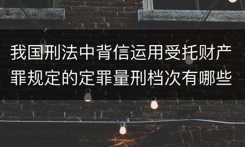 我国刑法中背信运用受托财产罪规定的定罪量刑档次有哪些