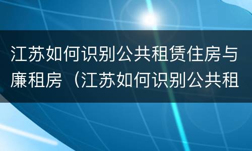 江苏如何识别公共租赁住房与廉租房（江苏如何识别公共租赁住房与廉租房的关系）