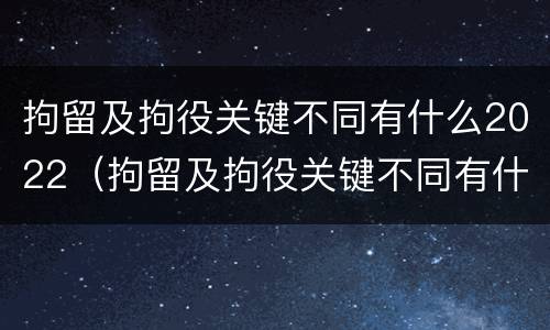 拘留及拘役关键不同有什么2022（拘留及拘役关键不同有什么2022规定）