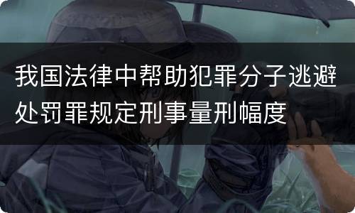 我国法律中帮助犯罪分子逃避处罚罪规定刑事量刑幅度