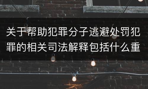 关于帮助犯罪分子逃避处罚犯罪的相关司法解释包括什么重要内容