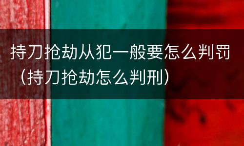 持刀抢劫从犯一般要怎么判罚（持刀抢劫怎么判刑）