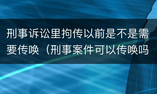刑事诉讼里拘传以前是不是需要传唤（刑事案件可以传唤吗）