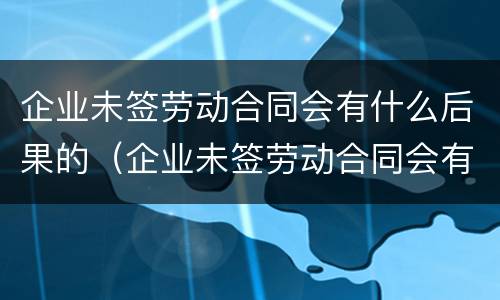 企业未签劳动合同会有什么后果的（企业未签劳动合同会有什么后果的情况）