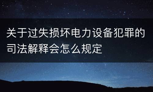 关于过失损坏电力设备犯罪的司法解释会怎么规定