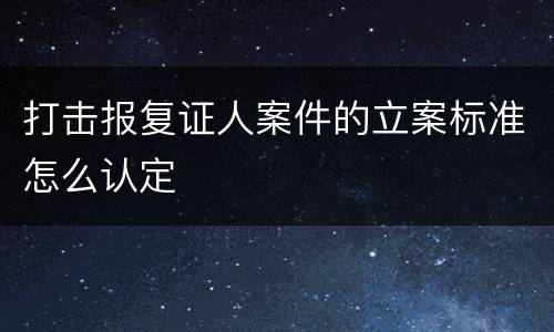 打击报复证人案件的立案标准怎么认定