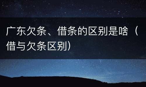 广东欠条、借条的区别是啥（借与欠条区别）
