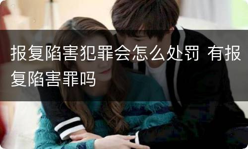 报复陷害犯罪会怎么处罚 有报复陷害罪吗