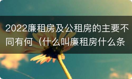 2022廉租房及公租房的主要不同有何（什么叫廉租房什么条件什么叫公租房）