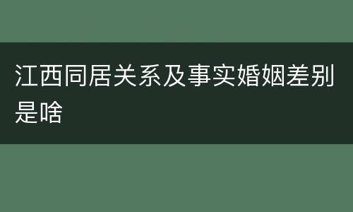 江西同居关系及事实婚姻差别是啥