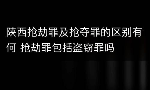 陕西抢劫罪及抢夺罪的区别有何 抢劫罪包括盗窃罪吗