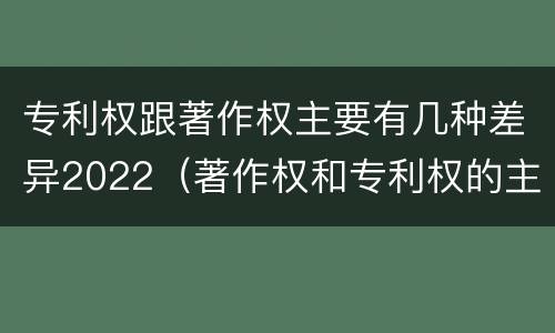 专利权跟著作权主要有几种差异2022（著作权和专利权的主要区别）