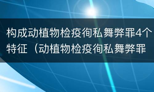 构成动植物检疫徇私舞弊罪4个特征（动植物检疫徇私舞弊罪与动植物检疫失职罪的区别在于）