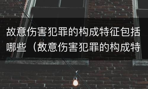故意伤害犯罪的构成特征包括哪些（故意伤害犯罪的构成特征包括哪些）
