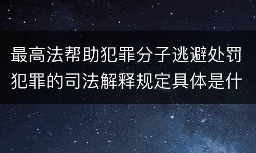 最高法帮助犯罪分子逃避处罚犯罪的司法解释规定具体是什么重要内容
