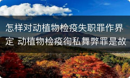 怎样对动植物检疫失职罪作界定 动植物检疫徇私舞弊罪是故意犯罪对还是错