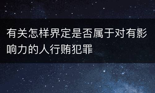 有关怎样界定是否属于对有影响力的人行贿犯罪