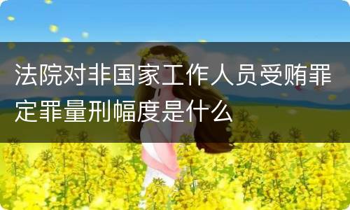 法院对非国家工作人员受贿罪定罪量刑幅度是什么
