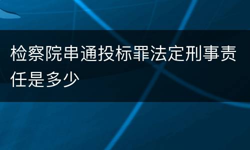 检察院串通投标罪法定刑事责任是多少
