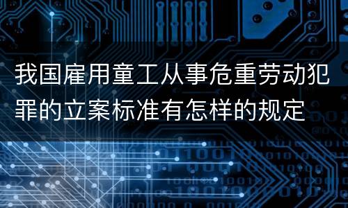 我国雇用童工从事危重劳动犯罪的立案标准有怎样的规定