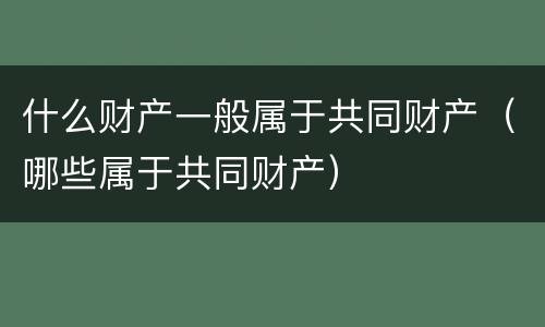什么财产一般属于共同财产（哪些属于共同财产）