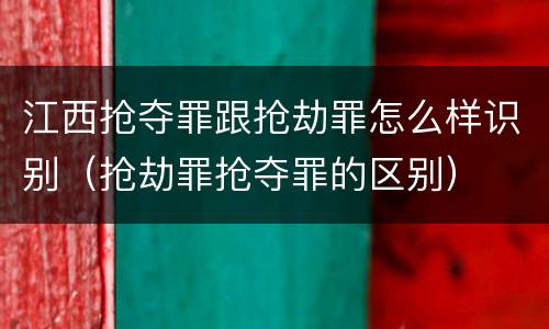 江西抢夺罪跟抢劫罪怎么样识别（抢劫罪抢夺罪的区别）