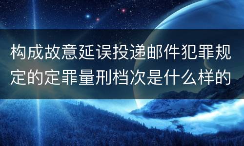 构成故意延误投递邮件犯罪规定的定罪量刑档次是什么样的