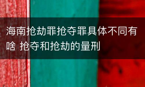 海南抢劫罪抢夺罪具体不同有啥 抢夺和抢劫的量刑