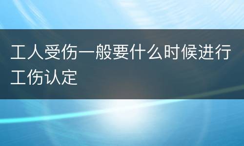 工人受伤一般要什么时候进行工伤认定