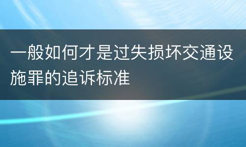 一般如何才是过失损坏交通设施罪的追诉标准