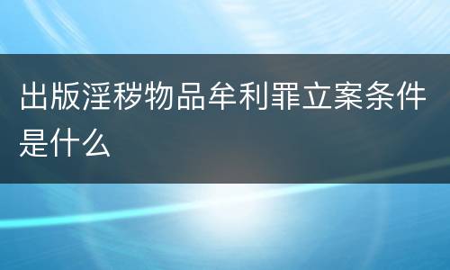 出版淫秽物品牟利罪立案条件是什么