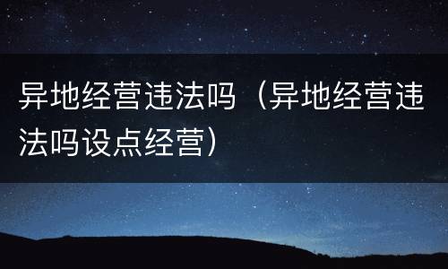 异地经营违法吗（异地经营违法吗设点经营）