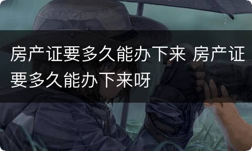 房产证要多久能办下来 房产证要多久能办下来呀