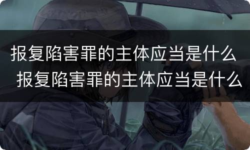报复陷害罪的主体应当是什么 报复陷害罪的主体应当是什么