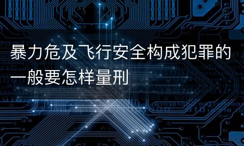 暴力危及飞行安全构成犯罪的一般要怎样量刑