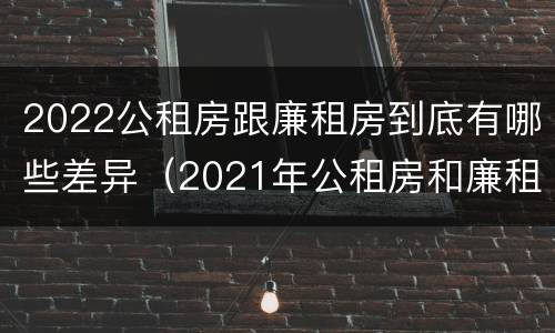 2022公租房跟廉租房到底有哪些差异（2021年公租房和廉租房有什么区别）