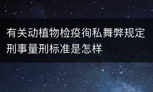 有关动植物检疫徇私舞弊规定刑事量刑标准是怎样