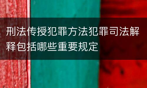 刑法传授犯罪方法犯罪司法解释包括哪些重要规定