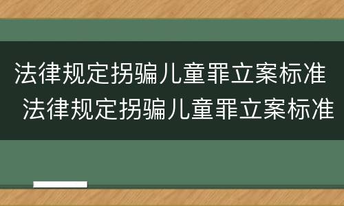 法律规定拐骗儿童罪立案标准 法律规定拐骗儿童罪立案标准最新