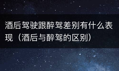 酒后驾驶跟醉驾差别有什么表现（酒后与醉驾的区别）