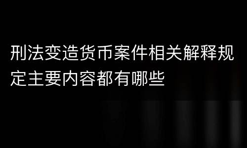刑法变造货币案件相关解释规定主要内容都有哪些