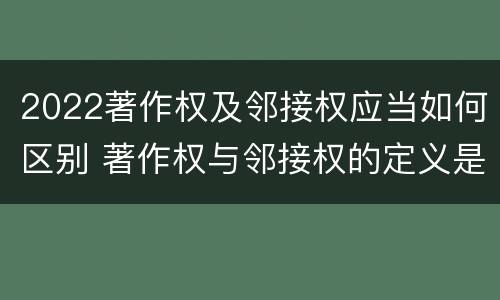 2022著作权及邻接权应当如何区别 著作权与邻接权的定义是什么