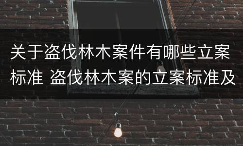 关于盗伐林木案件有哪些立案标准 盗伐林木案的立案标准及定罪与量刑