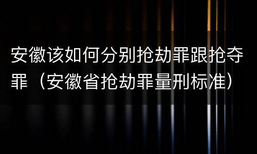 安徽该如何分别抢劫罪跟抢夺罪（安徽省抢劫罪量刑标准）