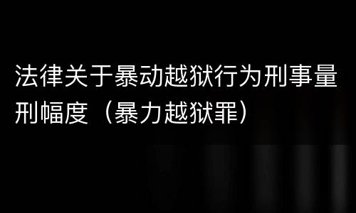 法律关于暴动越狱行为刑事量刑幅度（暴力越狱罪）