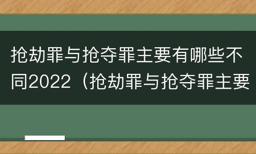 抢劫罪与抢夺罪主要有哪些不同2022（抢劫罪与抢夺罪主要有哪些不同2022年的）