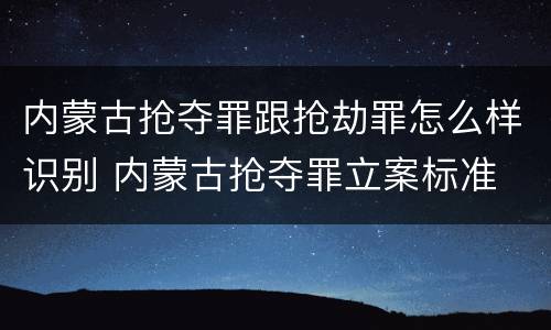 内蒙古抢夺罪跟抢劫罪怎么样识别 内蒙古抢夺罪立案标准