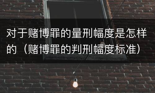 对于赌博罪的量刑幅度是怎样的（赌博罪的判刑幅度标准）
