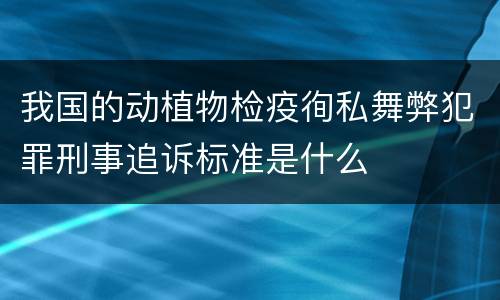 我国的动植物检疫徇私舞弊犯罪刑事追诉标准是什么